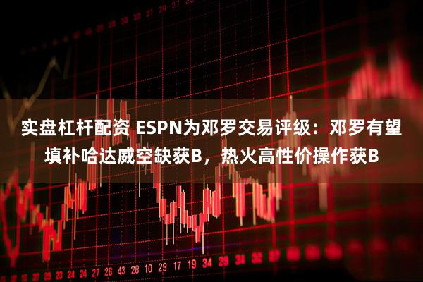 实盘杠杆配资 ESPN为邓罗交易评级：邓罗有望填补哈达威空缺获B，热火高性价操作获B