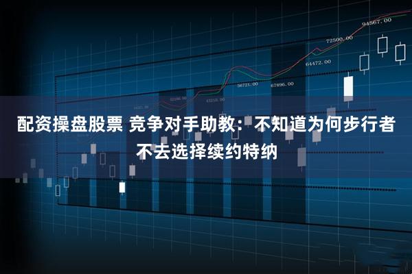 配资操盘股票 竞争对手助教：不知道为何步行者不去选择续约特纳