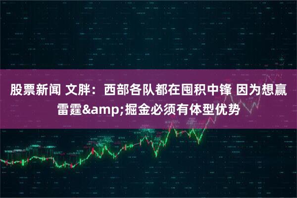 股票新闻 文胖：西部各队都在囤积中锋 因为想赢雷霆&掘金必须有体型优势