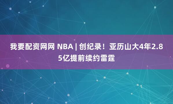 我要配资网网 NBA | 创纪录！亚历山大4年2.85亿提前续约雷霆