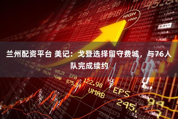兰州配资平台 美记：戈登选择留守费城，与76人队完成续约