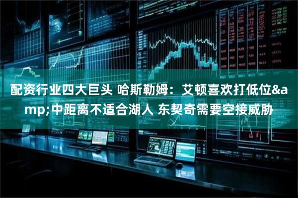 配资行业四大巨头 哈斯勒姆：艾顿喜欢打低位&中距离不适合湖人 东契奇需要空接威胁