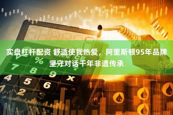 实盘杠杆配资 舒适使我热爱，阿里斯顿95年品牌坚守对话千年非遗传承