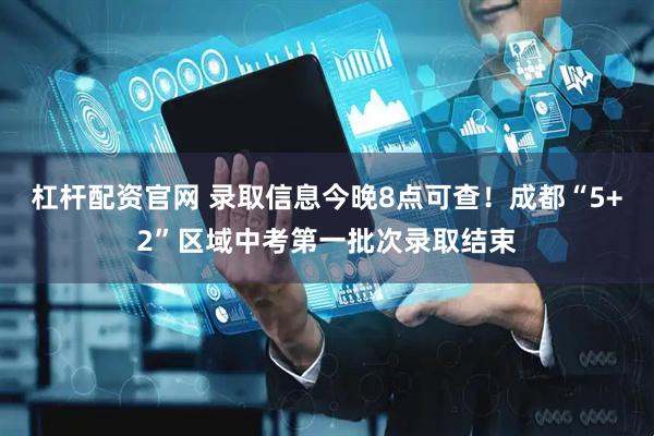 杠杆配资官网 录取信息今晚8点可查！成都“5+2”区域中考第一批次录取结束