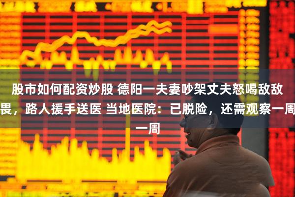 股市如何配资炒股 德阳一夫妻吵架丈夫怒喝敌敌畏，路人援手送医 当地医院：已脱险，还需观察一周