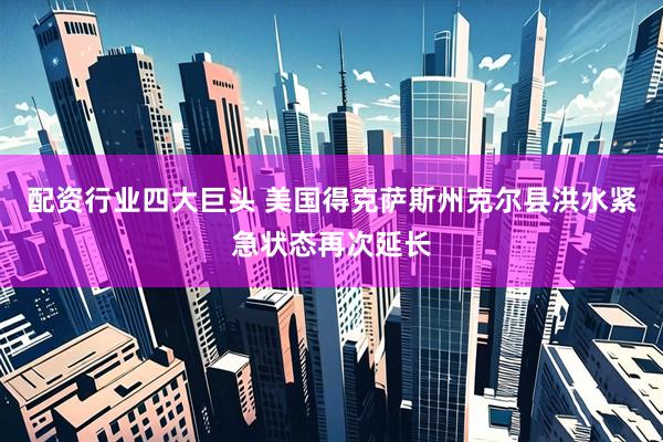 配资行业四大巨头 美国得克萨斯州克尔县洪水紧急状态再次延长