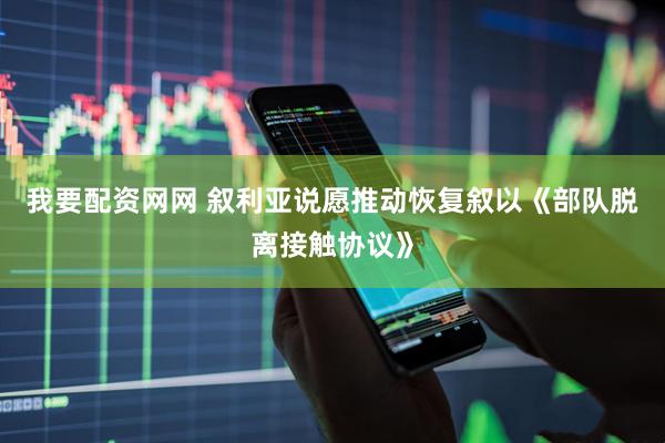 我要配资网网 叙利亚说愿推动恢复叙以《部队脱离接触协议》