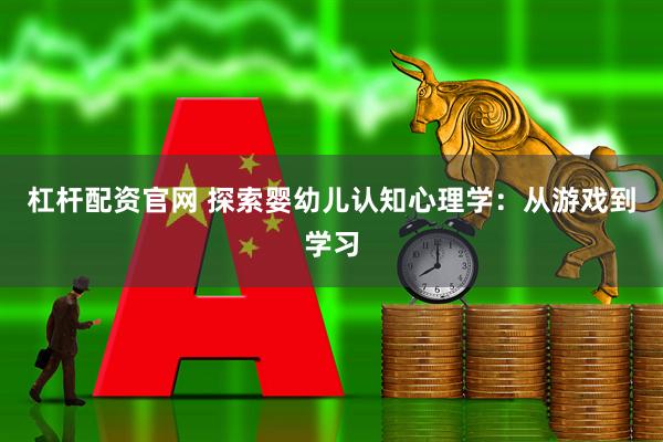 杠杆配资官网 探索婴幼儿认知心理学：从游戏到学习