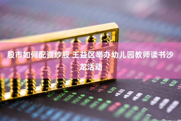 股市如何配资炒股 王益区举办幼儿园教师读书沙龙活动