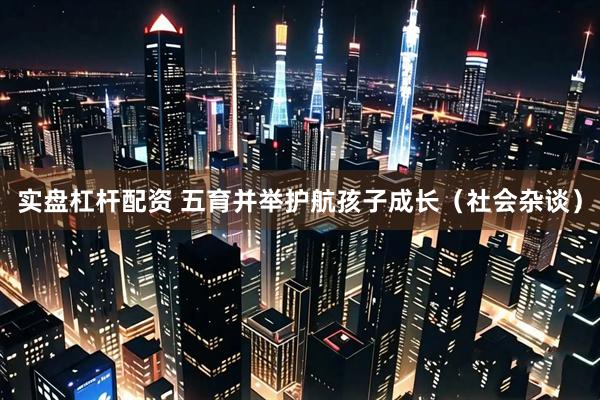 实盘杠杆配资 五育并举护航孩子成长（社会杂谈）