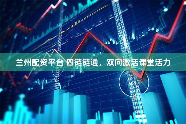 兰州配资平台 四链链通，双向激活课堂活力