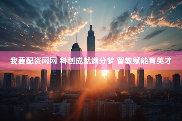 我要配资网网 科创成就满分梦 智教赋能育英才