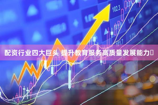 配资行业四大巨头 提升教育服务高质量发展能力​