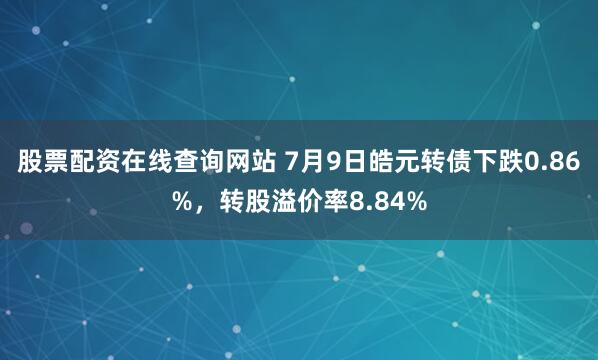 股票配资在线查询网站 7月9日皓元转债下跌0.86%，转股溢价率8.84%
