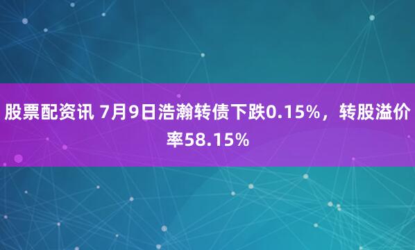 股票配资讯 7月9日浩瀚转债下跌0.15%，转股溢价率58.15%