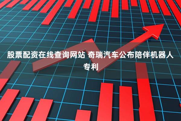股票配资在线查询网站 奇瑞汽车公布陪伴机器人专利