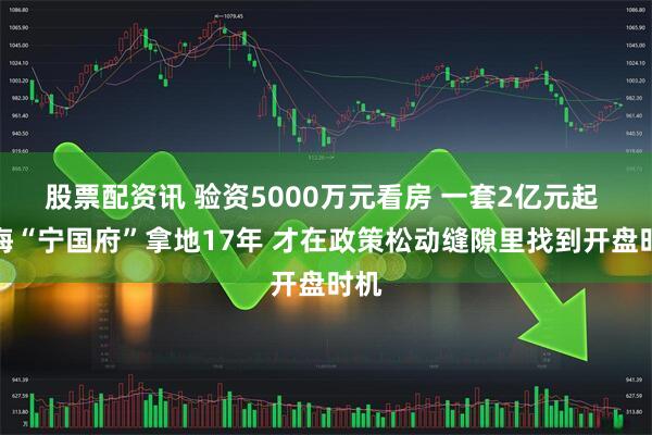 股票配资讯 验资5000万元看房 一套2亿元起 上海“宁国府”拿地17年 才在政策松动缝隙里找到开盘时机