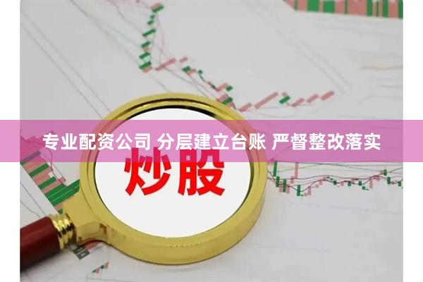 专业配资公司 分层建立台账 严督整改落实