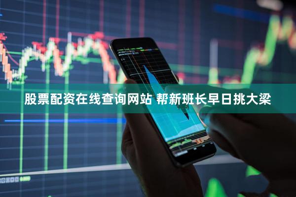 股票配资在线查询网站 帮新班长早日挑大梁