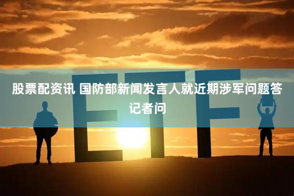 股票配资讯 国防部新闻发言人就近期涉军问题答记者问
