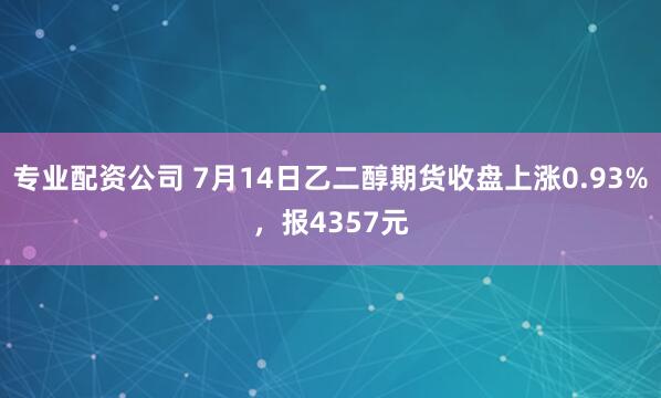 专业配资公司 7月14日乙二醇期货收盘上涨0.93%，报4357元