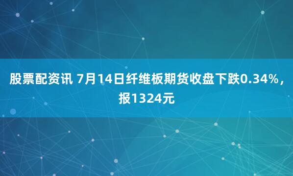 股票配资讯 7月14日纤维板期货收盘下跌0.34%，报1324元