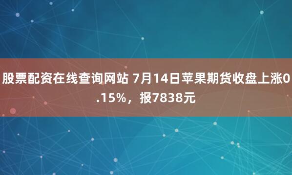 股票配资在线查询网站 7月14日苹果期货收盘上涨0.15%，报7838元
