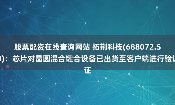 股票配资在线查询网站 拓荆科技(688072.SH)：芯片对晶圆混合键合设备已出货至客户端进行验证