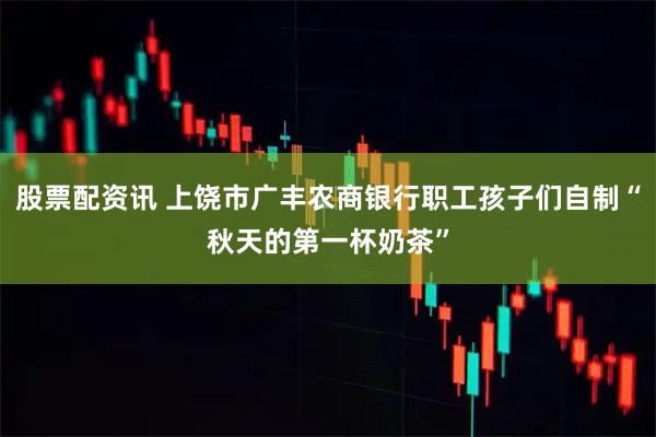 股票配资讯 上饶市广丰农商银行职工孩子们自制“秋天的第一杯奶茶”