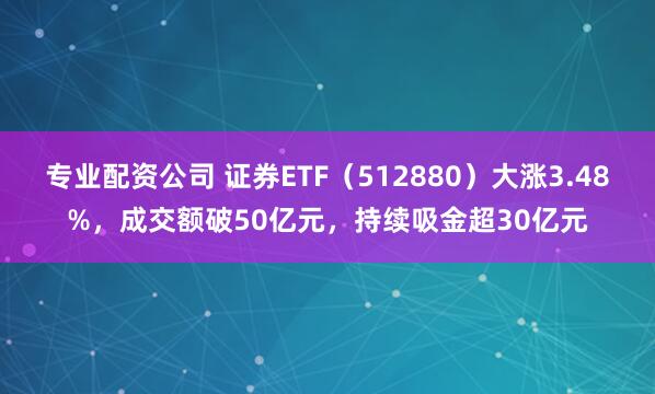 专业配资公司 证券ETF（512880）大涨3.48%，成交额破50亿元，持续吸金超30亿元