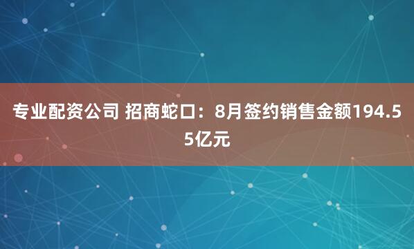 专业配资公司 招商蛇口：8月签约销售金额194.55亿元