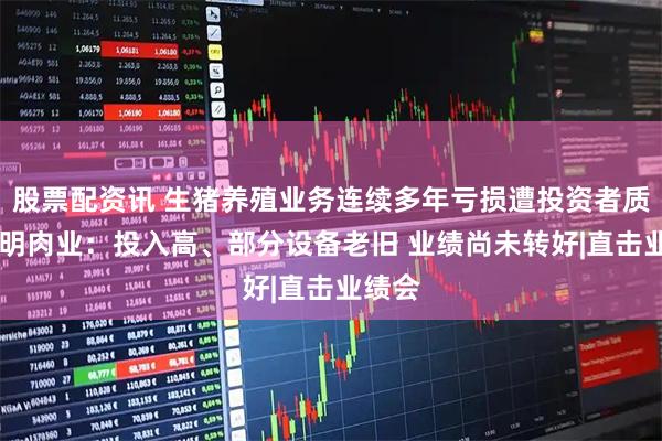 股票配资讯 生猪养殖业务连续多年亏损遭投资者质疑 光明肉业：投入高、部分设备老旧 业绩尚未转好|直击业绩会