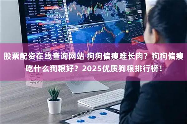 股票配资在线查询网站 狗狗偏瘦难长肉？狗狗偏瘦吃什么狗粮好？2025优质狗粮排行榜！