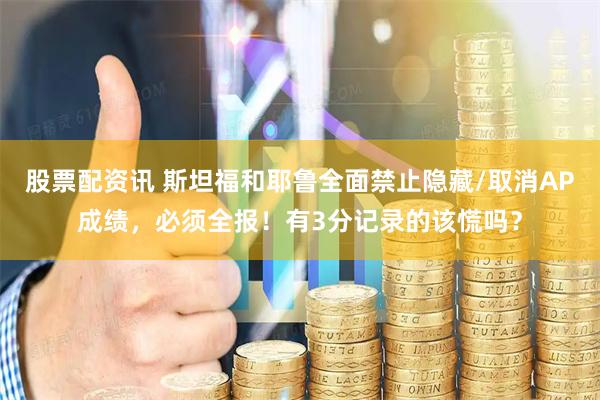 股票配资讯 斯坦福和耶鲁全面禁止隐藏/取消AP成绩，必须全报！有3分记录的该慌吗？