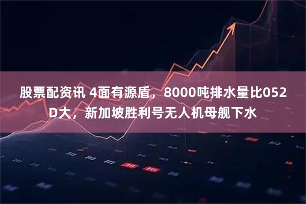 股票配资讯 4面有源盾，8000吨排水量比052D大，新加坡胜利号无人机母舰下水