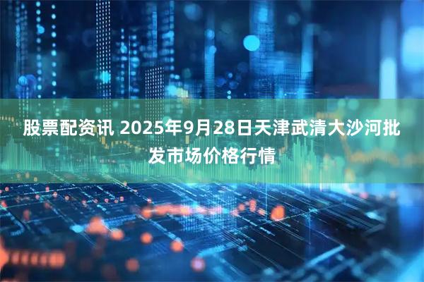股票配资讯 2025年9月28日天津武清大沙河批发市场价格行情