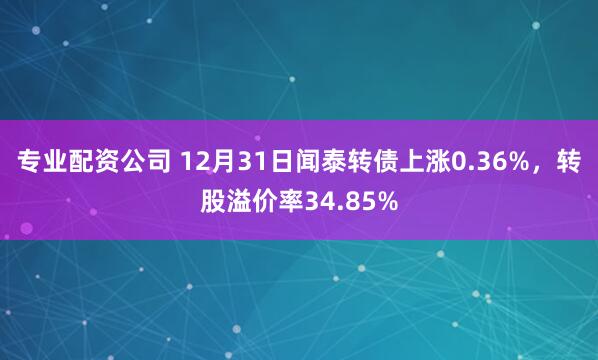 专业配资公司 12月31日闻泰转债上涨0.36%，转股溢价率34.85%