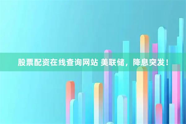 股票配资在线查询网站 美联储，降息突发！