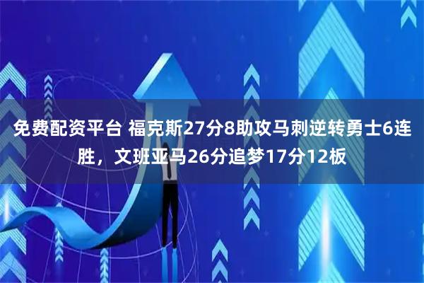 免费配资平台 福克斯27分8助攻马刺逆转勇士6连胜，文班亚马26分追梦17分12板