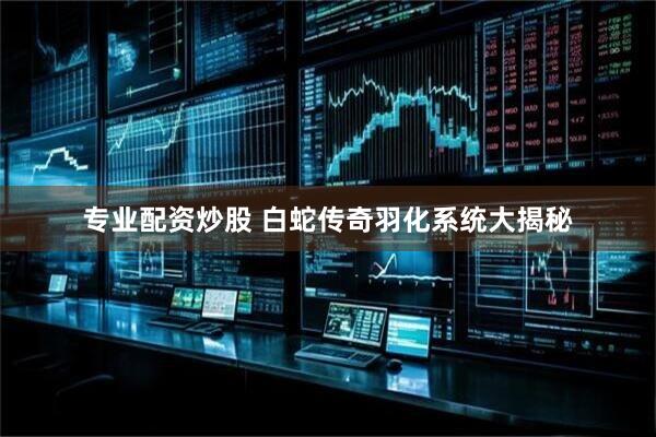 专业配资炒股 白蛇传奇羽化系统大揭秘