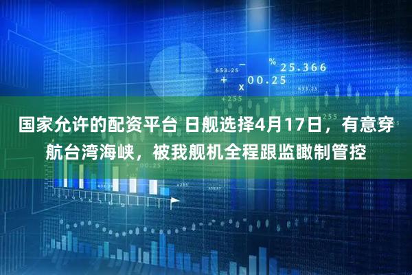 国家允许的配资平台 日舰选择4月17日，有意穿航台湾海峡，被我舰机全程跟监瞰制管控