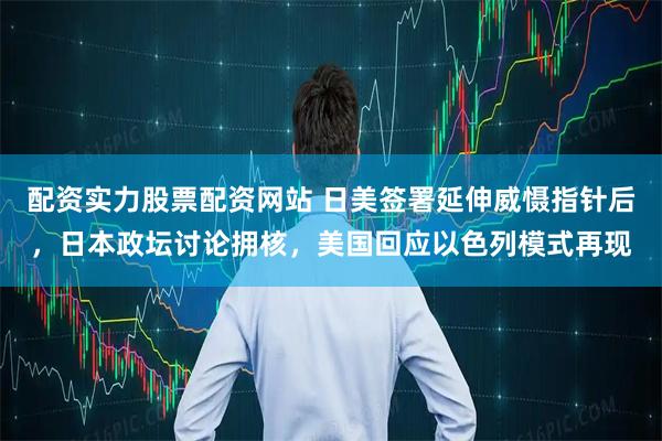 配资实力股票配资网站 日美签署延伸威慑指针后，日本政坛讨论拥核，美国回应以色列模式再现