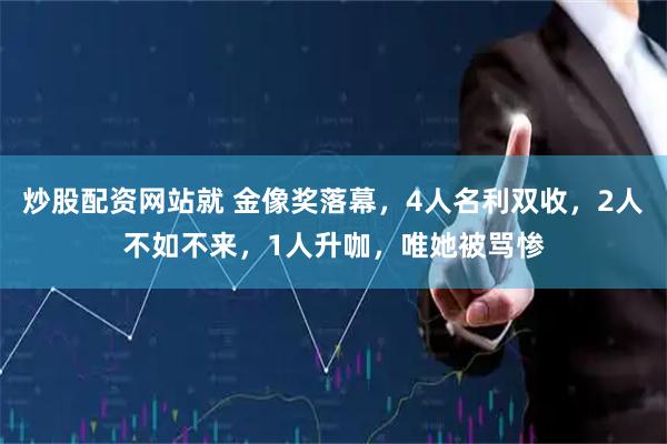 炒股配资网站就 金像奖落幕，4人名利双收，2人不如不来，1人升咖，唯她被骂惨