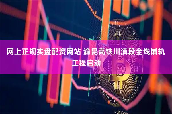 网上正规实盘配资网站 渝昆高铁川滇段全线铺轨工程启动