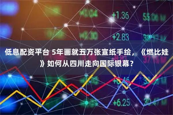 低息配资平台 5年画就五万张宣纸手绘，《燃比娃》如何从四川走向国际银幕？