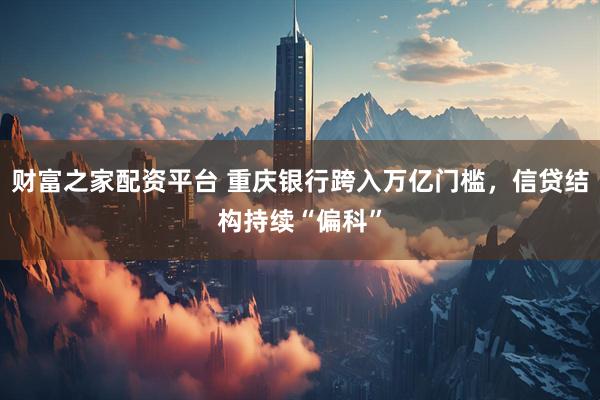财富之家配资平台 重庆银行跨入万亿门槛，信贷结构持续“偏科”