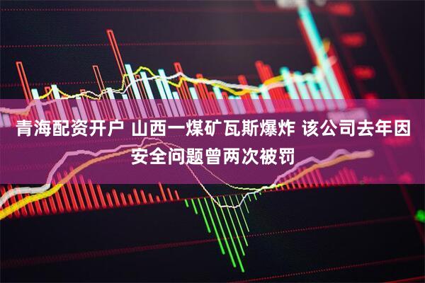 青海配资开户 山西一煤矿瓦斯爆炸 该公司去年因安全问题曾两次被罚