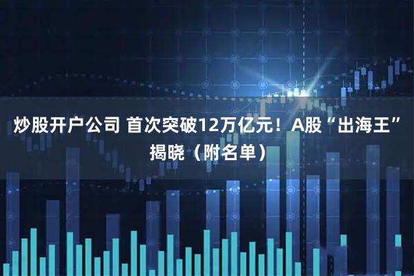 炒股开户公司 首次突破12万亿元！A股“出海王”揭晓（附名单）