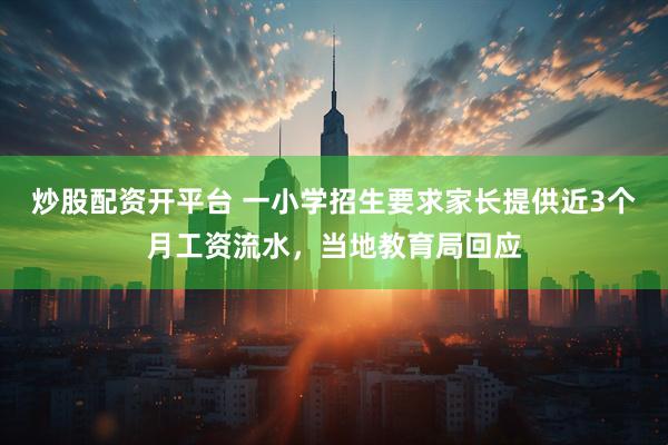 炒股配资开平台 一小学招生要求家长提供近3个月工资流水，当地教育局回应