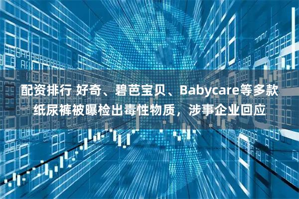 配资排行 好奇、碧芭宝贝、Babycare等多款纸尿裤被曝检出毒性物质，涉事企业回应